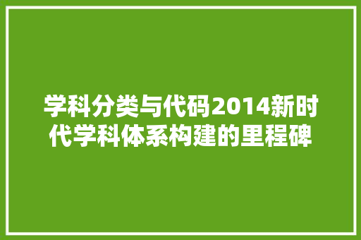 学科分类与代码2014新时代学科体系构建的里程碑
