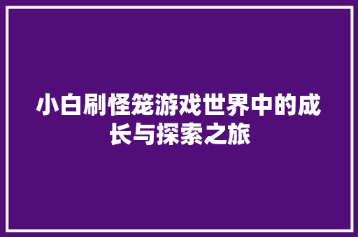 小白刷怪笼游戏世界中的成长与探索之旅
