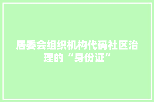 居委会组织机构代码社区治理的“身份证” 土壤施肥
