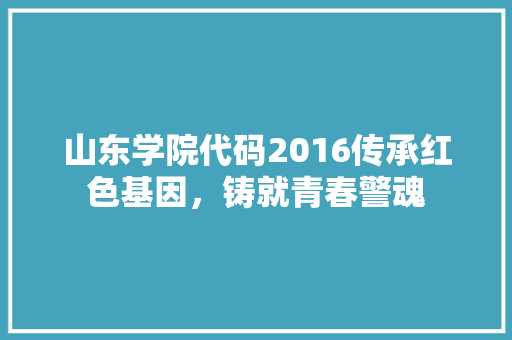 山东学院代码2016传承红色基因，铸就青春警魂
