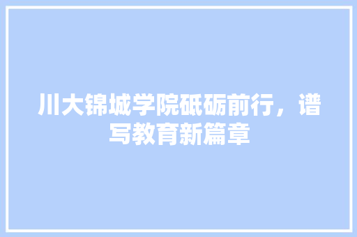 川大锦城学院砥砺前行，谱写教育新篇章 土壤施肥