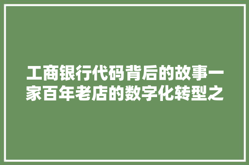 工商银行代码背后的故事一家百年老店的数字化转型之路