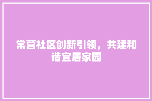 常营社区创新引领，共建和谐宜居家园