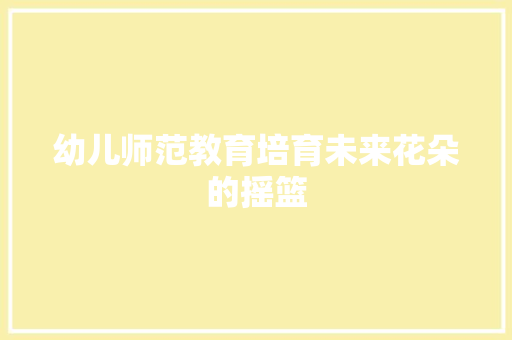 幼儿师范教育培育未来花朵的摇篮