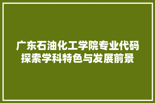 广东石油化工学院专业代码探索学科特色与发展前景 农业常识