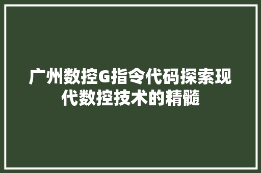 广州数控G指令代码探索现代数控技术的精髓 花朵知识