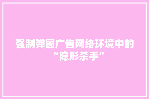 强制弹窗广告网络环境中的“隐形杀手” 土壤施肥 强制弹窗广告网络环境中的“隐形杀手” 土壤施肥