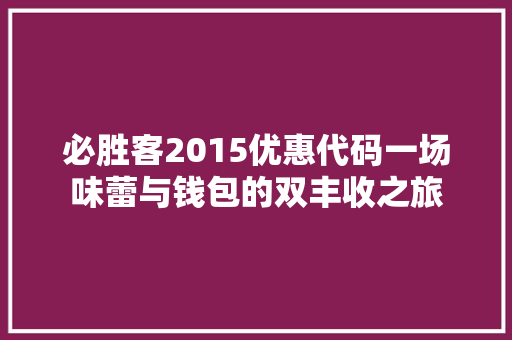 必胜客2015优惠代码一场味蕾与钱包的双丰收之旅