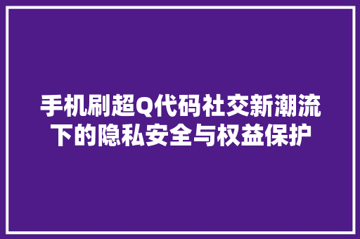 手机刷超Q代码社交新潮流下的隐私安全与权益保护 农业常识