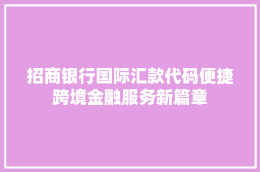 招商银行国际汇款代码便捷跨境金融服务新篇章