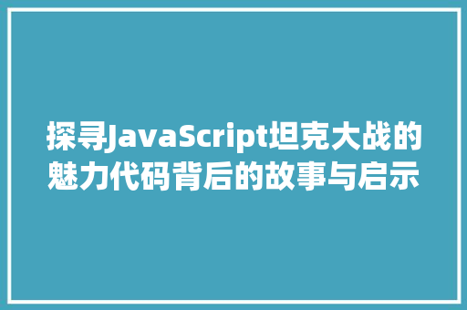 探寻JavaScript坦克大战的魅力代码背后的故事与启示
