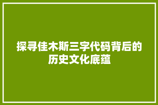 探寻佳木斯三字代码背后的历史文化底蕴