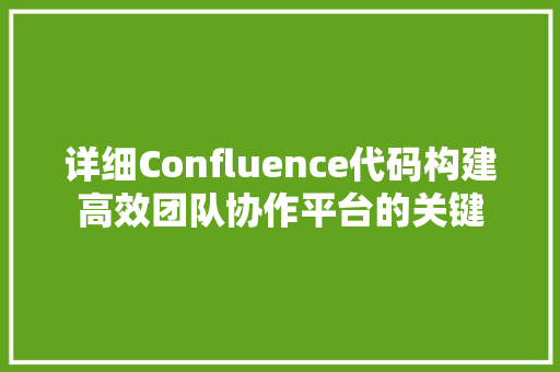 详细Confluence代码构建高效团队协作平台的关键