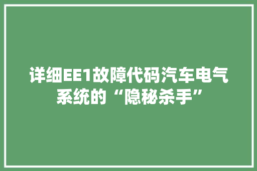 详细EE1故障代码汽车电气系统的“隐秘杀手” 种植技巧 详细EE1故障代码汽车电气系统的“隐秘杀手” 种植技巧
