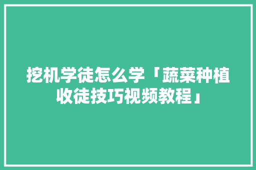 挖机学徒怎么学「蔬菜种植收徒技巧视频教程」 挖机学徒怎么学「蔬菜种植收徒技巧视频教程」 植物种类
