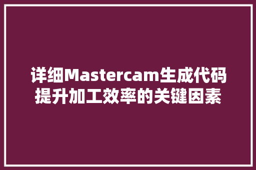 详细Mastercam生成代码提升加工效率的关键因素 番茄种植技巧