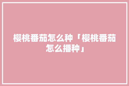 樱桃番茄怎么种「樱桃番茄怎么播种」 樱桃番茄怎么种「樱桃番茄怎么播种」 番茄种植技巧