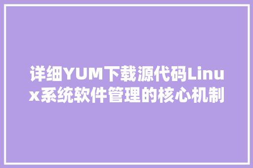 详细YUM下载源代码Linux系统软件管理的核心机制