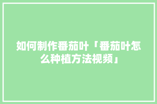 如何制作番茄叶「番茄叶怎么种植方法视频」 如何制作番茄叶「番茄叶怎么种植方法视频」 土壤施肥