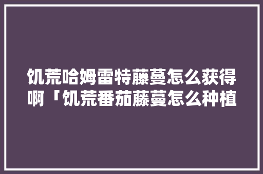饥荒哈姆雷特藤蔓怎么获得啊「饥荒番茄藤蔓怎么种植的」 饥荒哈姆雷特藤蔓怎么获得啊「饥荒番茄藤蔓怎么种植的」 植物种类