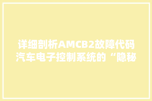 详细剖析AMCB2故障代码汽车电子控制系统的“隐秘杀手” 种植技巧 详细剖析AMCB2故障代码汽车电子控制系统的“隐秘杀手” 种植技巧