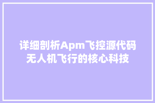 详细剖析Apm飞控源代码无人机飞行的核心科技