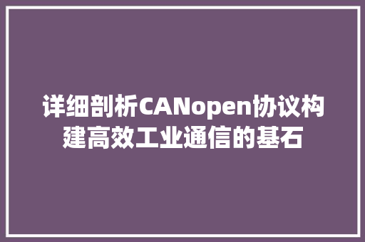 详细剖析CANopen协议构建高效工业通信的基石
