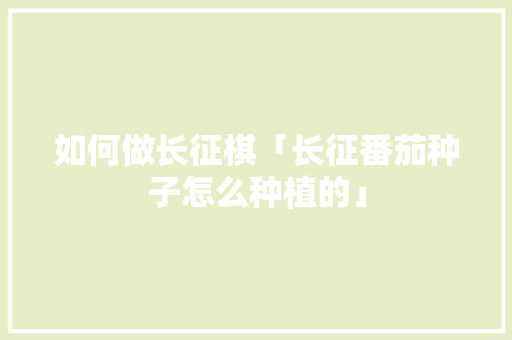 如何做长征棋「长征番茄种子怎么种植的」 如何做长征棋「长征番茄种子怎么种植的」 种植技巧