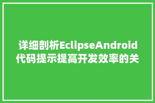 详细剖析EclipseAndroid代码提示提高开发效率的关键方法