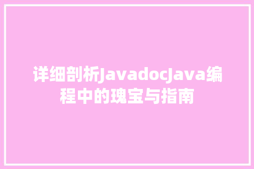 详细剖析JavadocJava编程中的瑰宝与指南