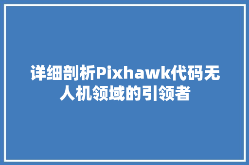 详细剖析Pixhawk代码无人机领域的引领者
