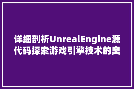 详细剖析UnrealEngine源代码探索游戏引擎技术的奥秘