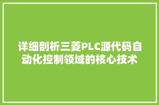 详细剖析三菱PLC源代码自动化控制领域的核心技术