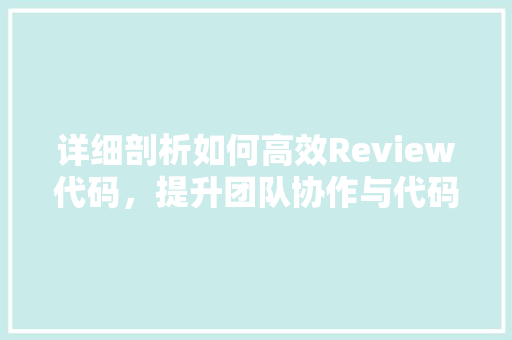 详细剖析如何高效Review代码，提升团队协作与代码质量 种植技巧