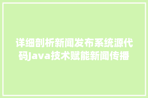 详细剖析新闻发布系统源代码Java技术赋能新闻传播新篇章