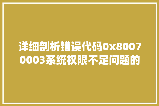 详细剖析错误代码0x80070003系统权限不足问题的根源与解决方法