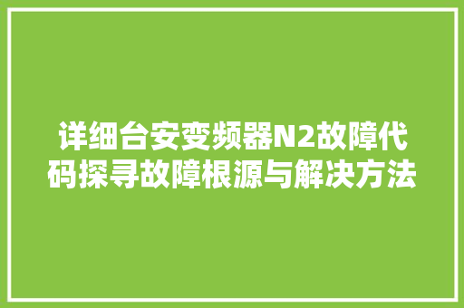 详细台安变频器N2故障代码探寻故障根源与解决方法