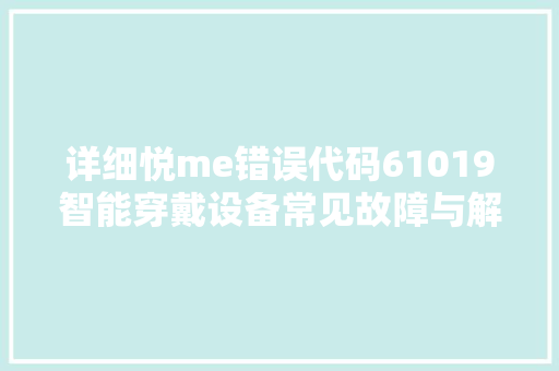 详细悦me错误代码61019智能穿戴设备常见故障与解决之路
