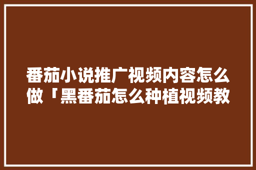 番茄小说推广视频内容怎么做「黑番茄怎么种植视频教程」 番茄小说推广视频内容怎么做「黑番茄怎么种植视频教程」 种植技巧