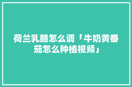 荷兰乳酪怎么调「牛奶黄番茄怎么种植视频」 番茄种植技巧 荷兰乳酪怎么调「牛奶黄番茄怎么种植视频」 荷兰乳酪怎么调「牛奶黄番茄怎么种植视频」 番茄种植技巧