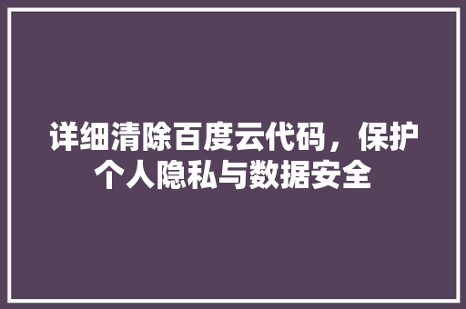详细清除百度云代码，保护个人隐私与数据安全
