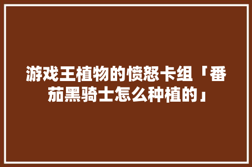 游戏王植物的愤怒卡组「番茄黑骑士怎么种植的」 游戏王植物的愤怒卡组「番茄黑骑士怎么种植的」 番茄种植技巧