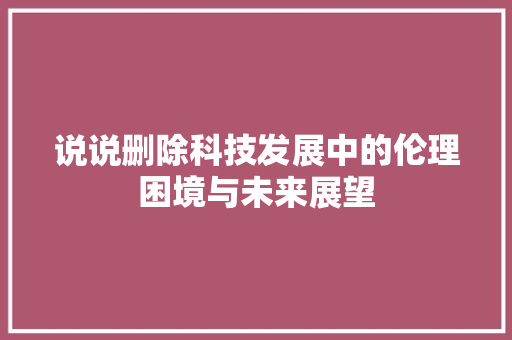 说说删除科技发展中的伦理困境与未来展望