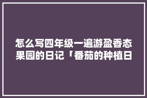 怎么写四年级一遍游盈香态果园的日记「番茄的种植日志怎么填写图片」