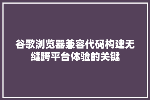 谷歌浏览器兼容代码构建无缝跨平台体验的关键 种植技巧