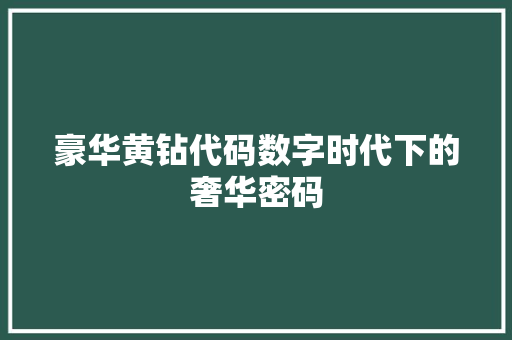 豪华黄钻代码数字时代下的奢华密码