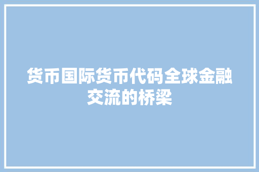 货币国际货币代码全球金融交流的桥梁