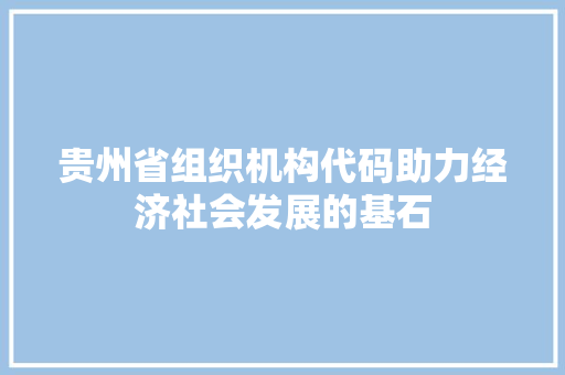 贵州省组织机构代码助力经济社会发展的基石 植物种类