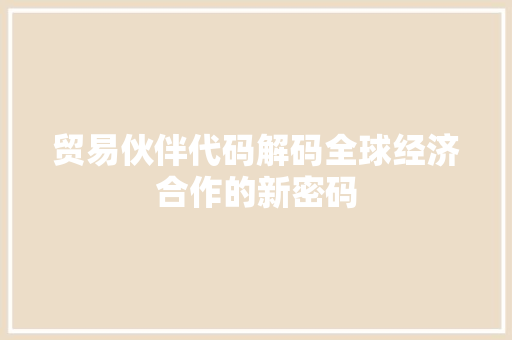 贸易伙伴代码解码全球经济合作的新密码