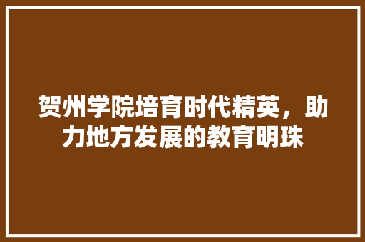 贺州学院培育时代精英，助力地方发展的教育明珠